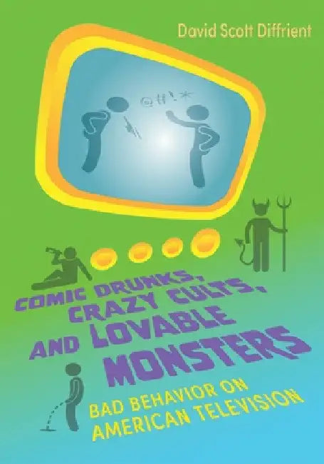 Comic Drunks, Crazy Cults, and Lovable Monsters: Bad Behavior on American Television by David Diffrient