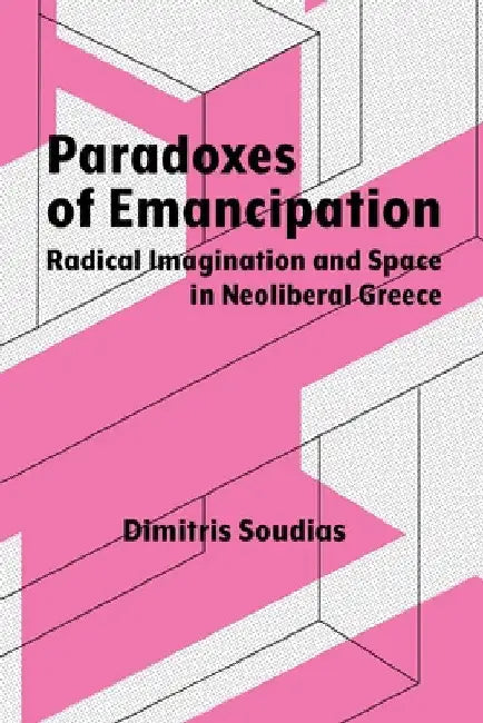 Paradoxes of Emancipation: Radical Imagination and Space in Neoliberal Greece by Dimitris Soudias