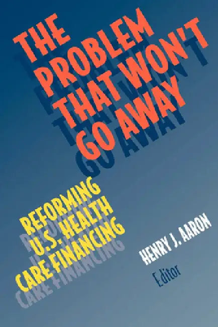 The Problem That Won't Go Away: Reforming U.S. Health Care Financing by Henry J. Aaron