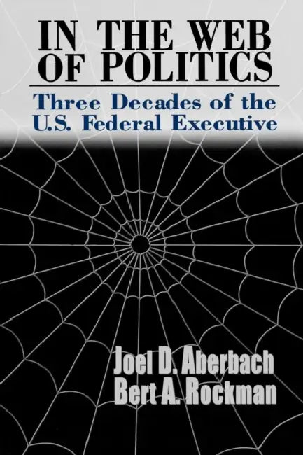 In the Web of Politics: Three Decades of the U.S. Federal Executive by Joel D. Aberbach, Bert A. Rockman