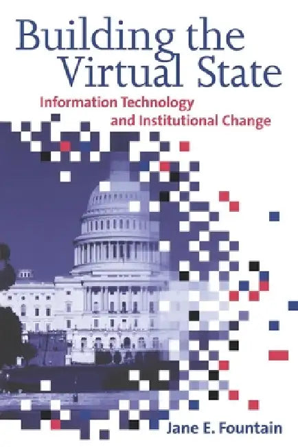 Building the Virtual State: Information Technology and Institutional Change by Jane E. Fountain
