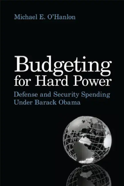Budgeting for Hard Power: Defense and Security Spending Under Barack Obama by Michael E. O'Hanlon