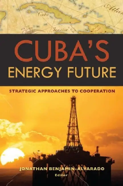 Cuba's Energy Future: Strategic Approaches to Cooperation by Vicki Huddleston, Jonathan Benjamin-Alvarado