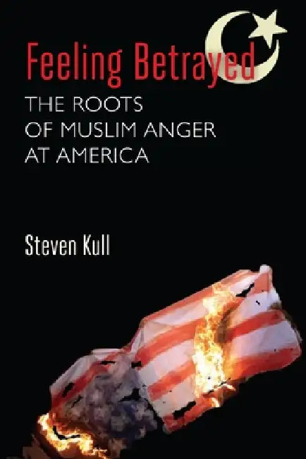 Feeling Betrayed: The Roots of Muslim Anger at America by Steven Kull