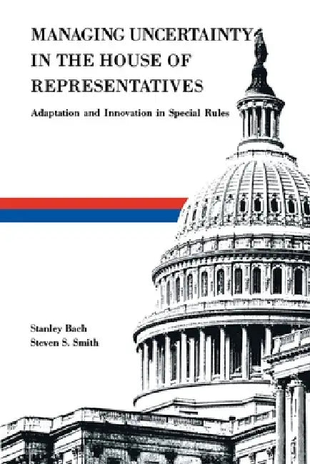 Managing Uncertainty in the House of Representatives: Adaption and Innovation in Special Rules by Stanley Bach, Steven S. Smith