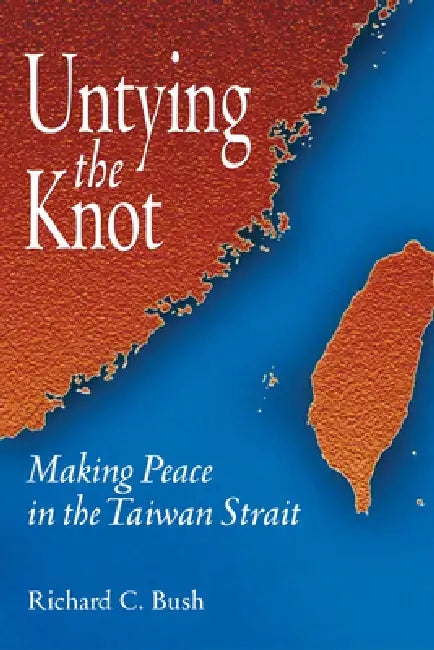 Untying the Knot: Making Peace in the Taiwan Strait by Richard C. Bush
