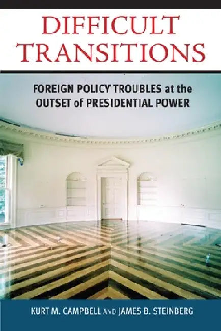 Difficult Transitions: Foreign Policy Troubles at the Outset of Presidential Power by Kurt M. Campbell, James B. Steinberg