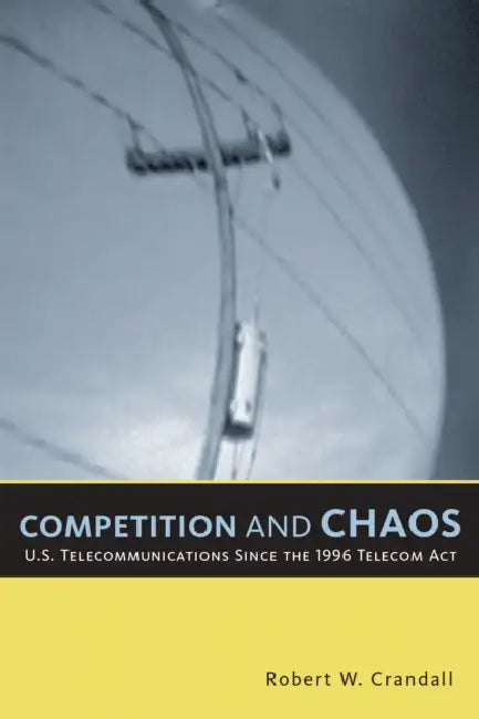 Competition and Chaos: U.S. Telecommunications since the 1996 Telecom Act by Robert W. Crandall
