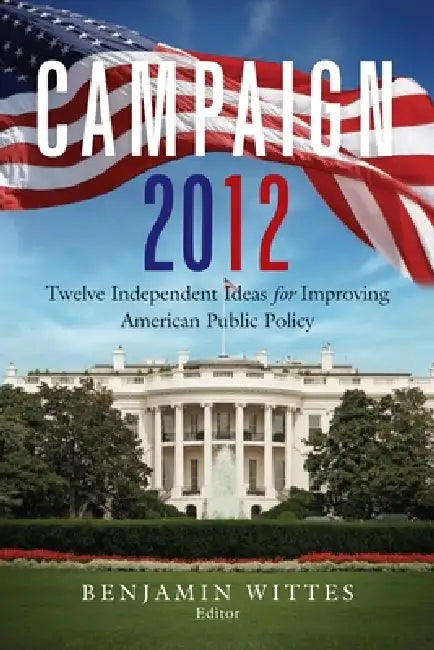Campaign 2012: Twelve Independent Ideas for Improving American Public Policy by Benjamin Wittes