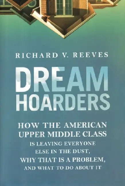 Dream Hoarders: How the American Upper Middle Class Is Leaving Everyone ...