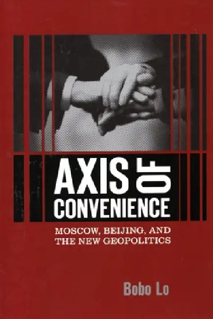 Axis of Convenience: Moscow, Beijing, and the New Geopolitics by Bobo Lo