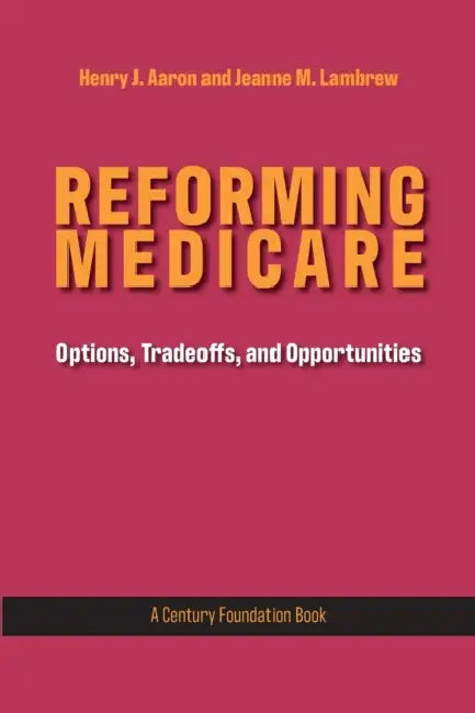 Reforming Medicare: Options, Tradeoffs, and Opportunities by Henry Aaron, Jeanne M. Lambrew