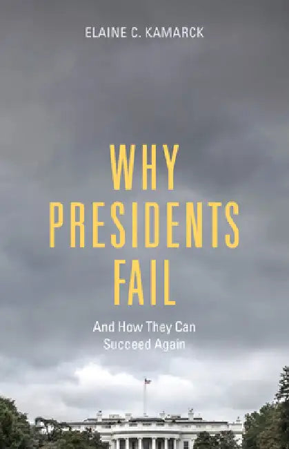 Why Presidents Fail And How They Can Succeed Again by Elaine C. Kamarck