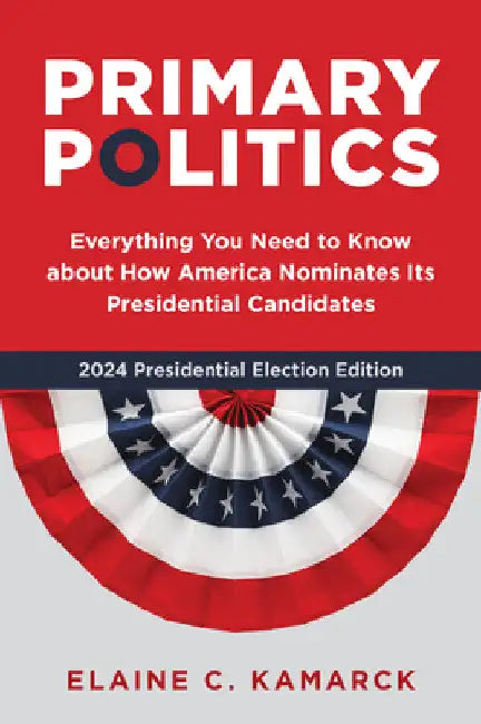 Primary Politics: Everything You Need to Know about How America Nominates Its Presidential Candidates by Elaine C. Kamarck