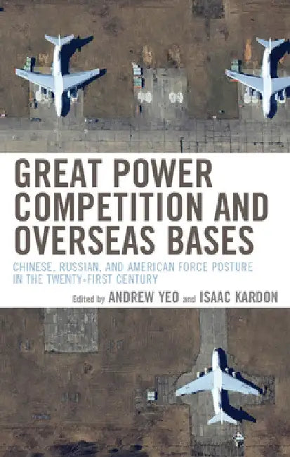 Great Power Competition and Overseas Bases: Chinese, Russian, and American Force Posture in the Twenty-First Century by Andrew Yeo