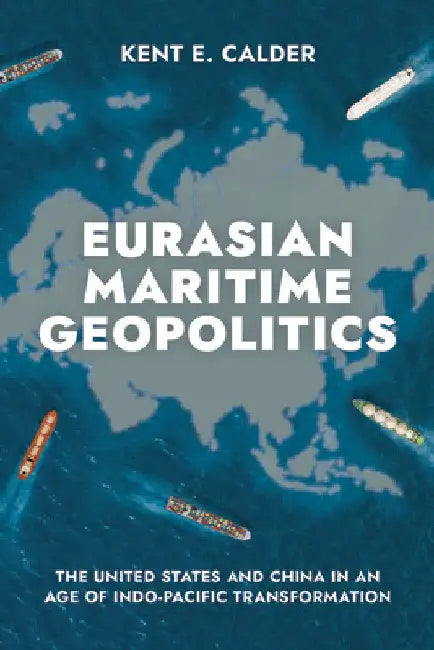 Eurasian Maritime Geopolitics: The United States and China in an Age of Indo-Pacific Transformation by Kent E. Calder