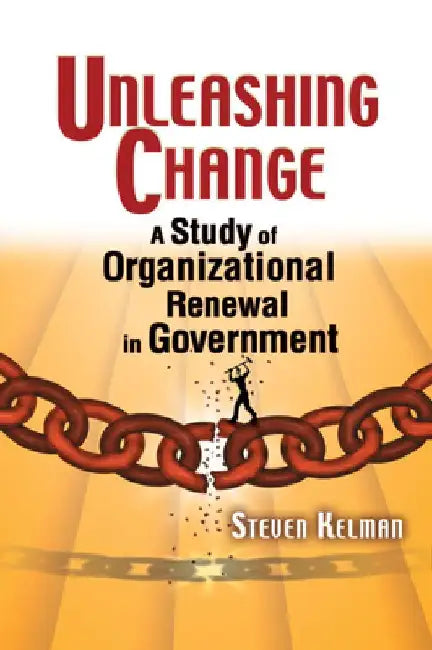 Unleashing Change: A Study of Organizational Renewal in Government by Steven Kelman
