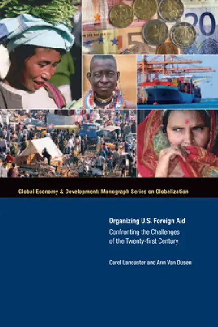 Organizing U.S. Foreign Aid: Confronting the Challenges of the Twenty-First Century by Carol Lancaster, Ann Van Dusen