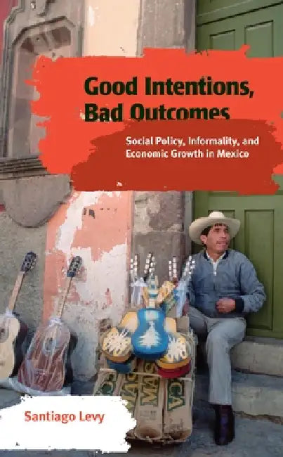 Good Intentions, Bad Outcomes: Social Policy, Informality, and Economic Growth in Mexico by Santiago Levy