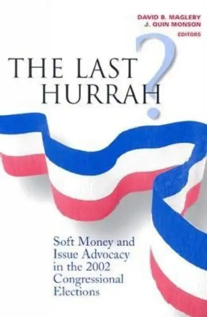 The Last Hurrah?: Soft Money and Issue Advocacy in the 2002 Congressional Elections by David B. Magleby, J. Quin Monson