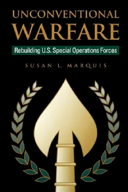 Unconventional Warfare: Rebuilding U.S. Special Operation Forces by Susan Marquis