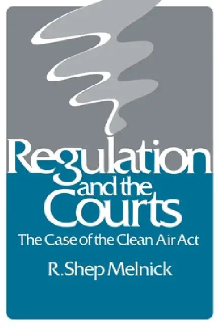 Regulation and the Courts: The Case of the Clean Air Act by R. Shep Melnick