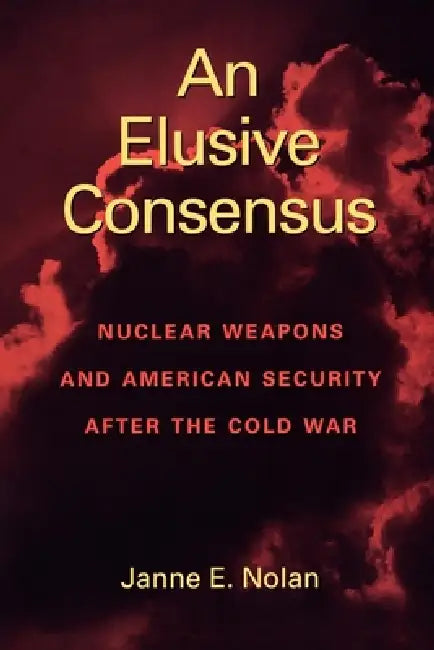 An Elusive Consensus: Nuclear Weapons and American Security After the Cold War by Janne E. Nolan