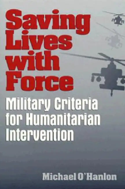 Saving Lives with Force: Military Criteria for Humanitarian Intervention by Michael E. O'Hanlon