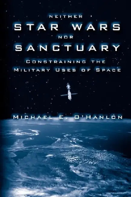 Neither Star Wars Nor Sanctuary: Constraining the Military Uses of Space by Michael E. O'Hanlon
