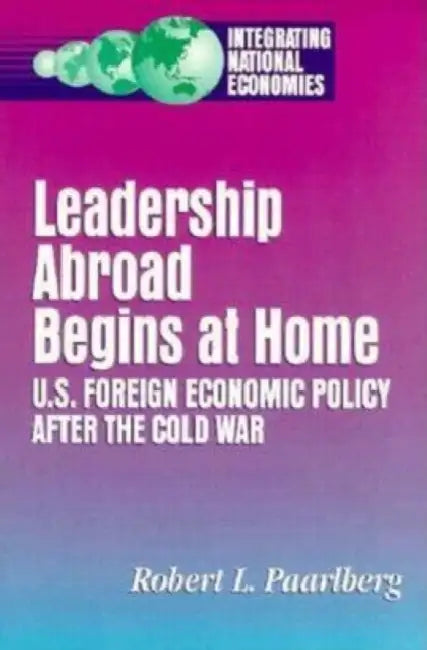 Leadership Abroad Begins at Home: U.S. Foreign Economic Policy After the Cold War by Robert L. Paarlberg