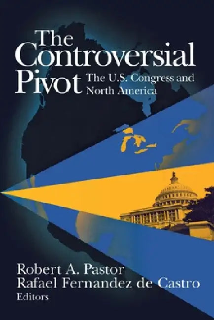 The Controversial Pivot: The U.S. Congress and North America by Robert A. Pastor, Rafael Fernanz de Castro