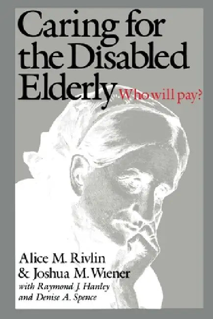 Caring for the Disabled Elderly: Who Will Pay? by Alice M. Rivlin, Joshua M. Wiener, Raymond J. Hanley