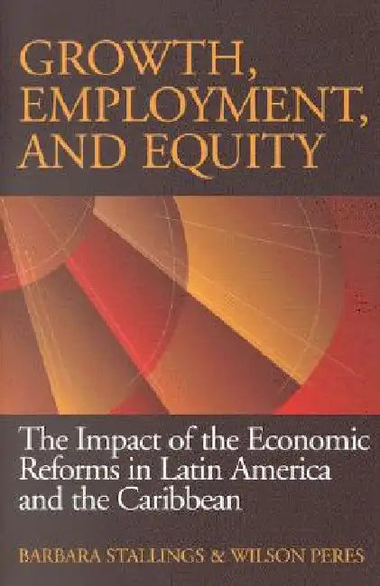 Growth, Employment, and Equity: The Impact of the Economic Reforms in Latin America and the Caribbean by Barbara Stallings, Wilson Peres
