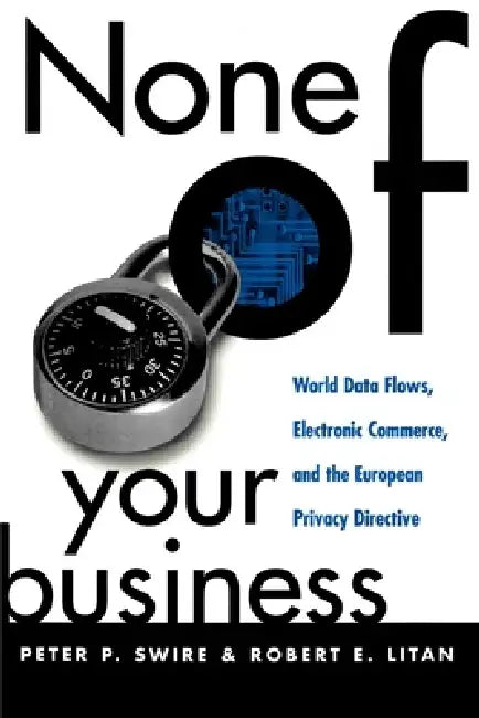 None of Your Business: World Data Flows, Electronic Commerce, and the European Privacy Directive by Peter P. Swire, Robert E. Litan