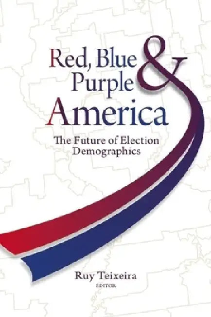 Red, Blue, & Purple America: The Future of Election Demographics by Ruy a. Teixeira
