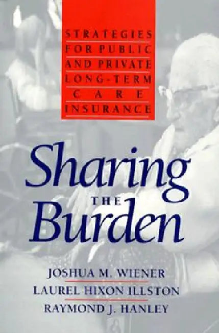 Sharing the Burden: Strategies for Public and Private Long-Term Care Insurance by Joshua M. Wiener, Laurel Hixon Illston, Raymond J. Hanley