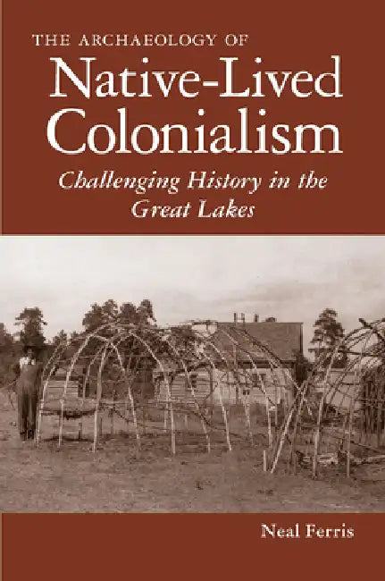 The Archaeology of Native-Lived Colonialism: Challenging History in the Great Lakes by Neal Ferris