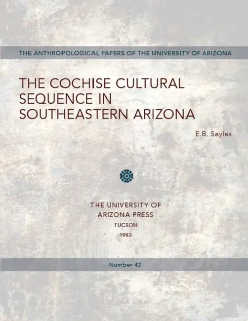 The Cochise Cultural Sequence in Southeastern Arizona: Volume 42 by E. B. Sayles