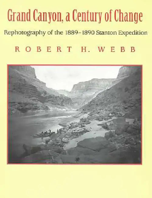 Grand Canyon, A Century of Change: Rephotography of the 1889-1890 Stanton Expedition by Robert H. Webb