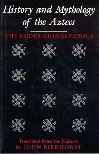 History and Mythology of the Aztecs: The Codex Chimalpopoca by John Bierhorst