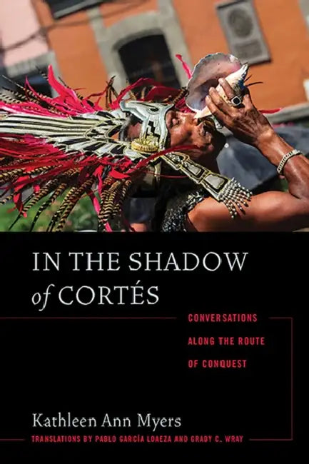 In the Shadow of Cortés: Conversations Along the Route of Conquest by Kathleen Ann Myers