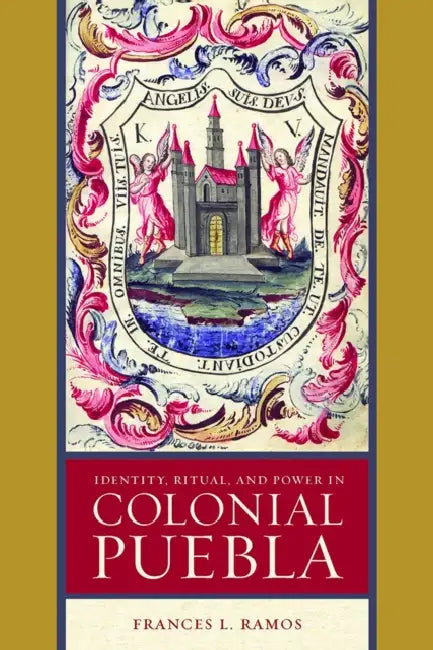 Identity, Ritual, and Power in Colonial Puebla by Frances L. Ramos