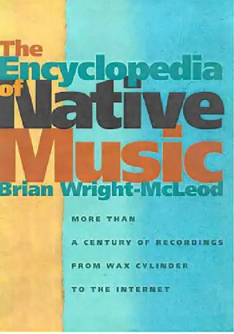 The Encyclopedia of Native Music: More Than a Century of Recordings from Wax Cylinder to the Internet by Brian Wright-McLeod