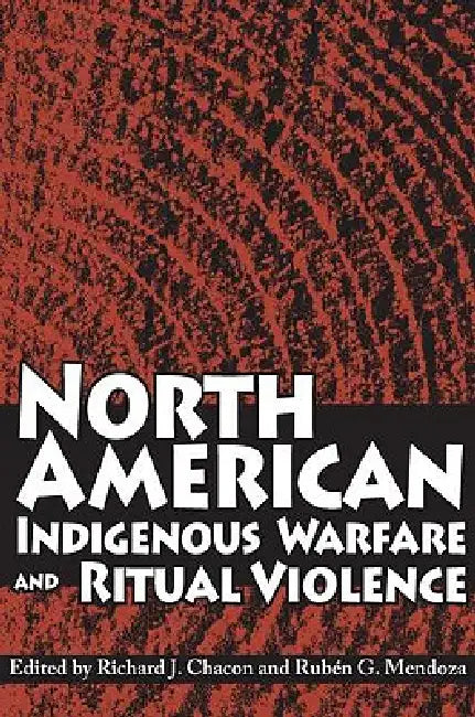 North American Indigenous Warfare and Ritual Violence by Richard J. Chacon, Ruben G. Mendoza