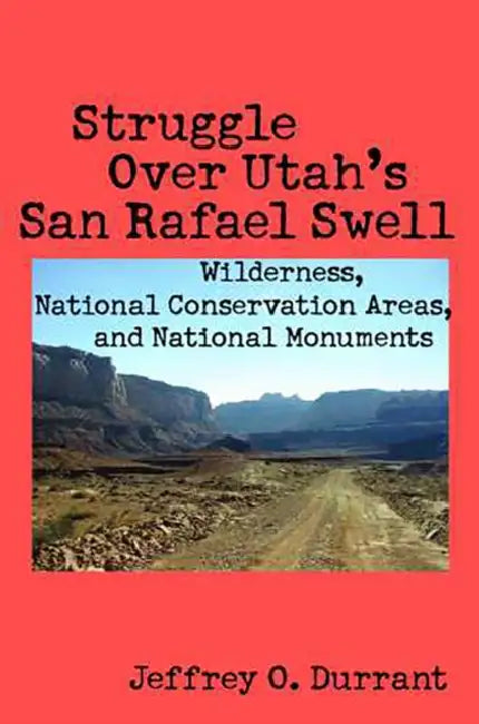 Struggle Over Utah's San Rafael Swell: Wilderness, National Conservation Areas, and National Monuments by Jeffrey O. Durrant