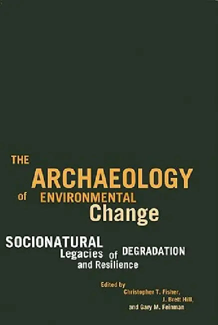 The Archaeology of Environmental Change: Socionatural Legacies of Degradation and Resilience by Christopher T. Fisher, J. Brett Hill, Gary M. Feinman