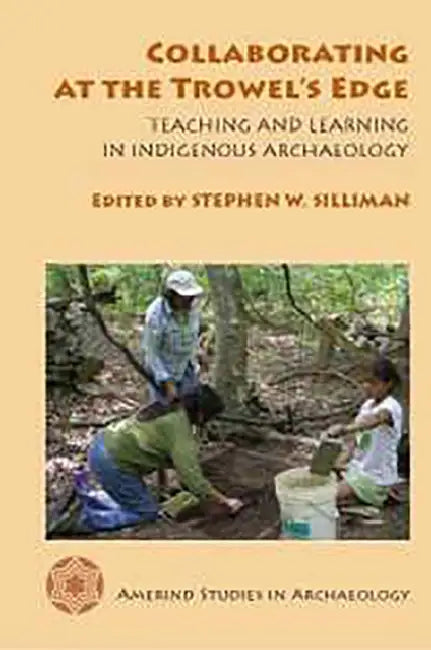 Collaborating at the Trowel's Edge: Teaching and Learning in Indigenous Archaeology by Stephen W. Silliman