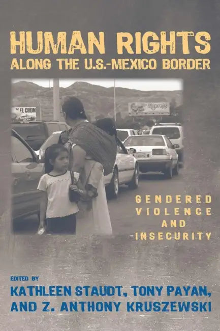 Human Rights Along the U.S.-Mexico Border: Gendered Violence and Insecurity by Kathleen Staudt, Tony Payan, Z. Anthony Kruszewski