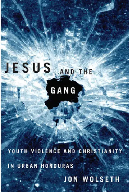 Jesus and the Gang: Youth Violence and Christianity in Urban Honduras by Jon Wolseth