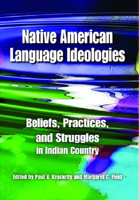 Native American Language Ideologies: Beliefs, Practices, and Struggles in Indian Country by Paul V. Kroskrity, Margaret C. Field